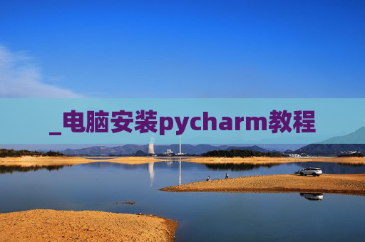 _电脑安装pycharm教程 _电脑安装pycharm教程